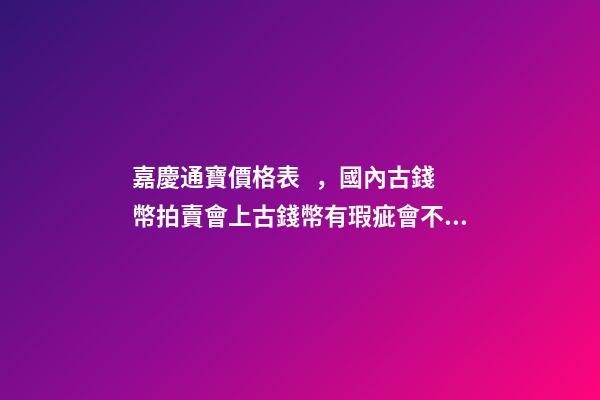 嘉慶通寶價格表，國內古錢幣拍賣會上古錢幣有瑕疵會不會說明-第1張-觀點-玄機派